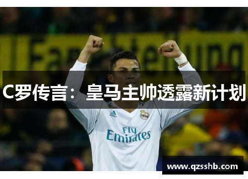 C罗传言：皇马主帅透露新计划
